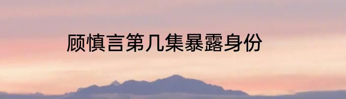顾慎言第几集暴露身份