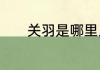 关羽是哪里人　关羽是哪里人
