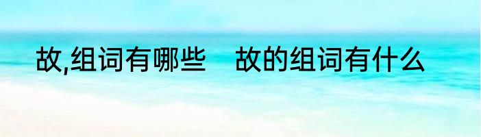 故,组词有哪些　故的组词有什么