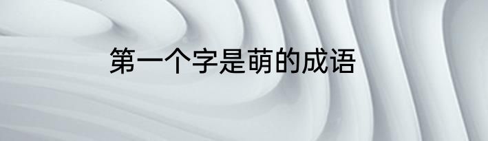 第一个字是萌的成语