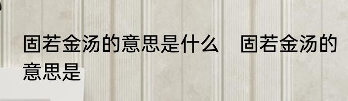 固若金汤的意思是什么　固若金汤的意思是