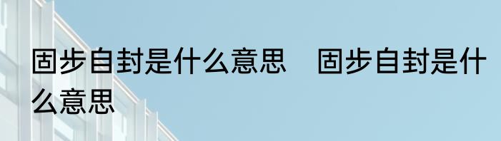 固步自封是什么意思　固步自封是什么意思