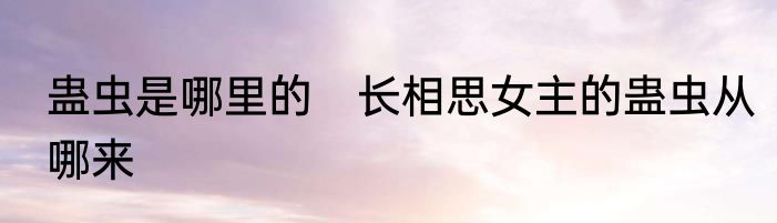蛊虫是哪里的　长相思女主的蛊虫从哪来