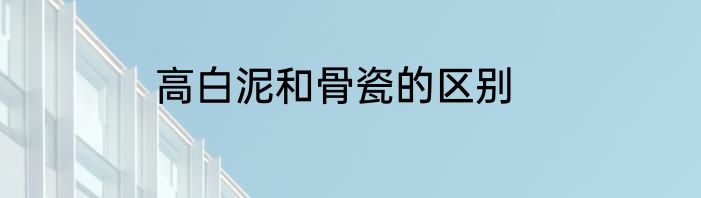 高白泥和骨瓷的区别