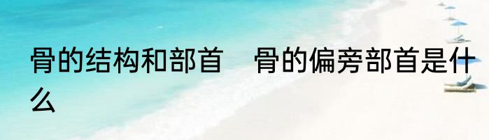 骨的结构和部首　骨的偏旁部首是什么
