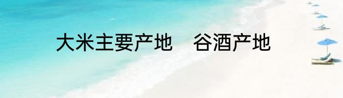 大米主要产地　谷酒产地