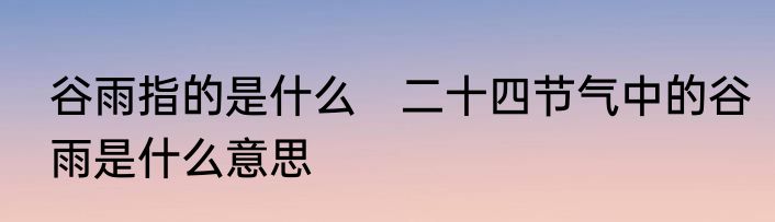 谷雨指的是什么　二十四节气中的谷雨是什么意思