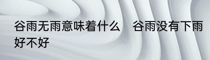 谷雨无雨意味着什么　谷雨没有下雨好不好