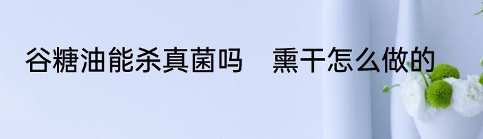 谷糖油能杀真菌吗　熏干怎么做的
