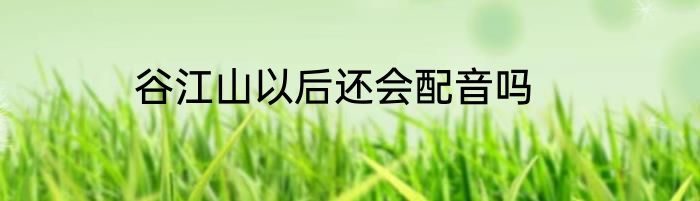谷江山以后还会配音吗