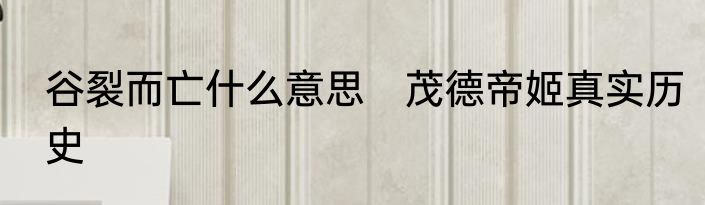 谷裂而亡什么意思　茂德帝姬真实历史