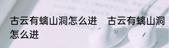 古云有螭山洞怎么进　古云有螭山洞怎么进