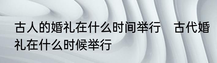 古人的婚礼在什么时间举行　古代婚礼在什么时候举行