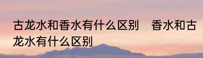 古龙水和香水有什么区别　香水和古龙水有什么区别