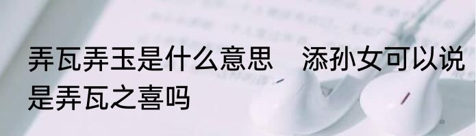 弄瓦弄玉是什么意思　添孙女可以说是弄瓦之喜吗