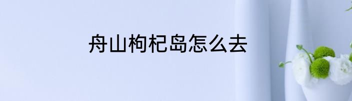 舟山枸杞岛怎么去