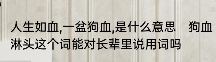 人生如血,一盆狗血,是什么意思　狗血淋头这个词能对长辈里说用词吗