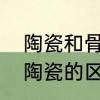 陶瓷和骨瓷餐具的区别大吗　骨瓷和陶瓷的区别是