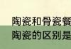 陶瓷和骨瓷餐具的区别大吗　骨瓷和陶瓷的区别是