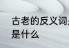 古老的反义词是什么呢　古的反义词是什么