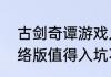 古剑奇谭游戏几代好玩　古剑奇谭网络版值得入坑不