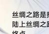 丝绸之路是指古代丝绸之路的起点　陆上丝绸之路和海上丝绸之路的起点.终点
