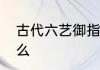 古代六艺御指什么意思　六艺御指什么