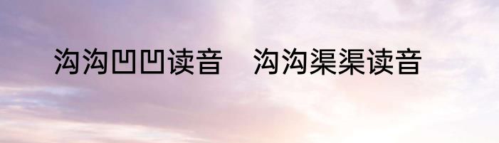 沟沟凹凹读音　沟沟渠渠读音