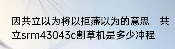 因共立以为将以拒燕以为的意思　共立srm43043c割草机是多少冲程