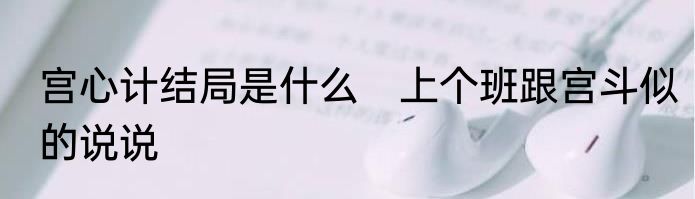 宫心计结局是什么　上个班跟宫斗似的说说