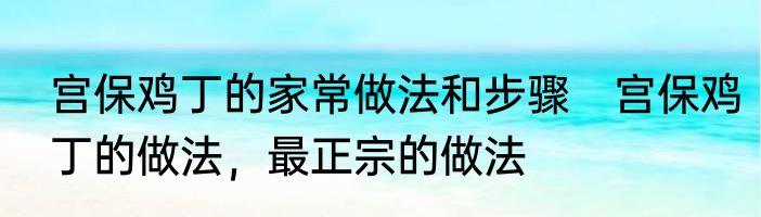 宫保鸡丁的家常做法和步骤　宫保鸡丁的做法，最正宗的做法