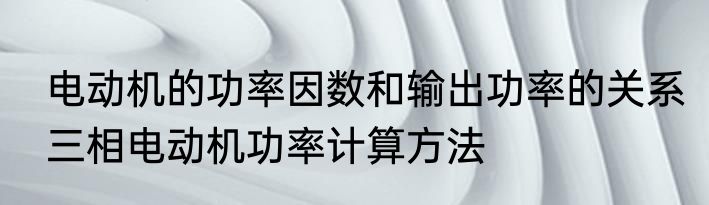 电动机的功率因数和输出功率的关系　三相电动机功率计算方法