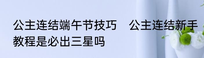 公主连结端午节技巧　公主连结新手教程是必出三星吗
