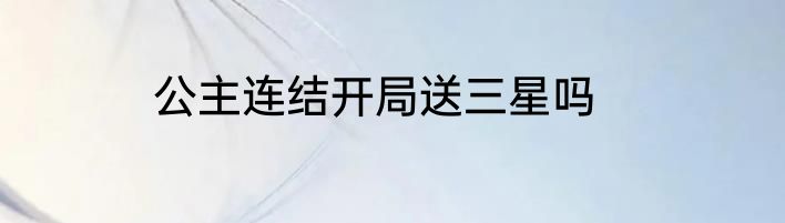 公主连结开局送三星吗