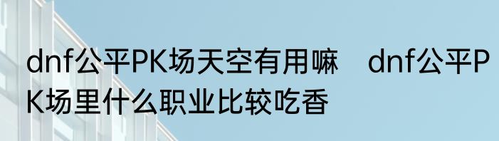 dnf公平PK场天空有用嘛　dnf公平PK场里什么职业比较吃香