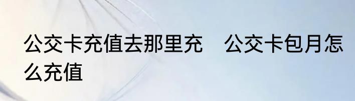 公交卡充值去那里充　公交卡包月怎么充值