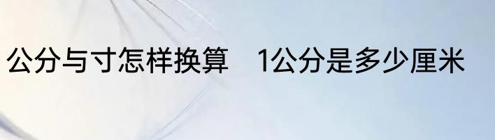 公分与寸怎样换算　1公分是多少厘米