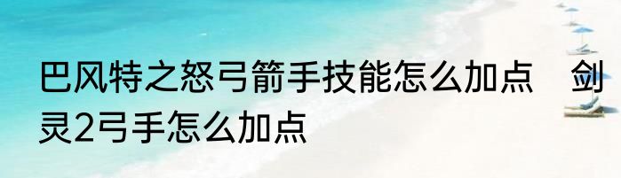 巴风特之怒弓箭手技能怎么加点　剑灵2弓手怎么加点
