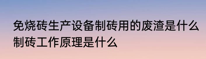 免烧砖生产设备制砖用的废渣是什么　制砖工作原理是什么