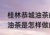 桂林恭城油茶的做法有哪些　恭城的油茶是怎样做的