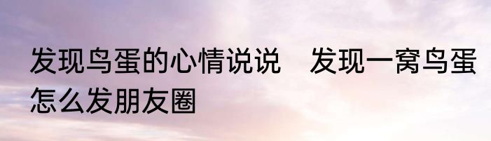 发现鸟蛋的心情说说　发现一窝鸟蛋怎么发朋友圈