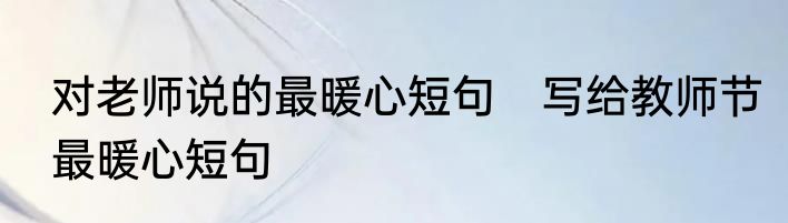 对老师说的最暖心短句　写给教师节最暖心短句
