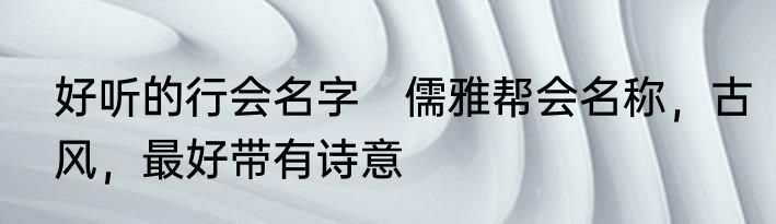 好听的行会名字　儒雅帮会名称，古风，最好带有诗意