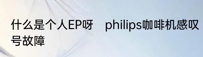 什么是个人EP呀　philips咖啡机感叹号故障