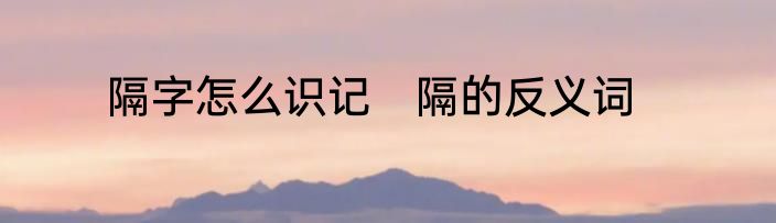 隔字怎么识记　隔的反义词