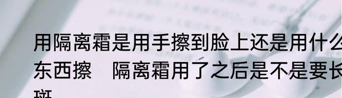 用隔离霜是用手擦到脸上还是用什么东西擦　隔离霜用了之后是不是要长斑