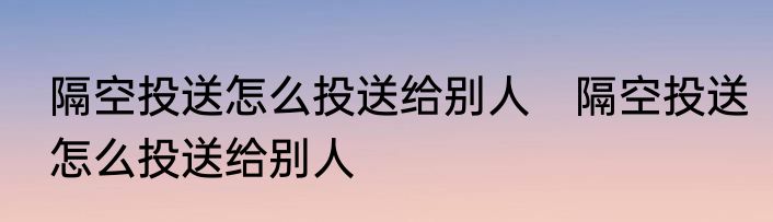 隔空投送怎么投送给别人　隔空投送怎么投送给别人