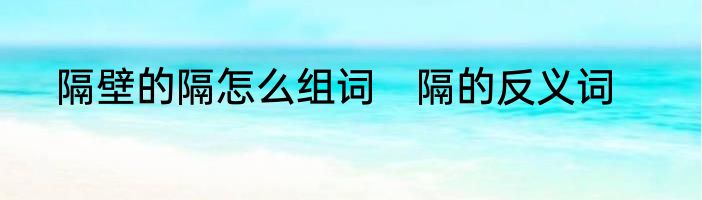 隔壁的隔怎么组词　隔的反义词