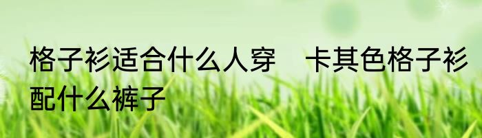 格子衫适合什么人穿　卡其色格子衫配什么裤子