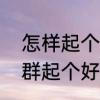 怎样起个有个性的群名　谁能给我的群起个好听、有个性的名字